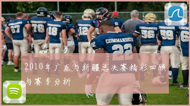 2010年广东与新疆总决赛精彩回顾与赛季分析