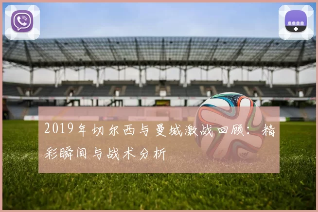 2019年切尔西与曼城激战回顾：精彩瞬间与战术分析