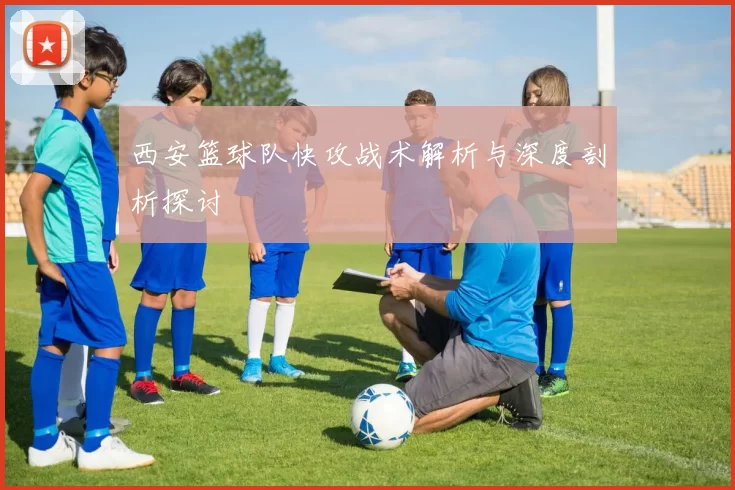 西安篮球队快攻战术解析与深度剖析探讨