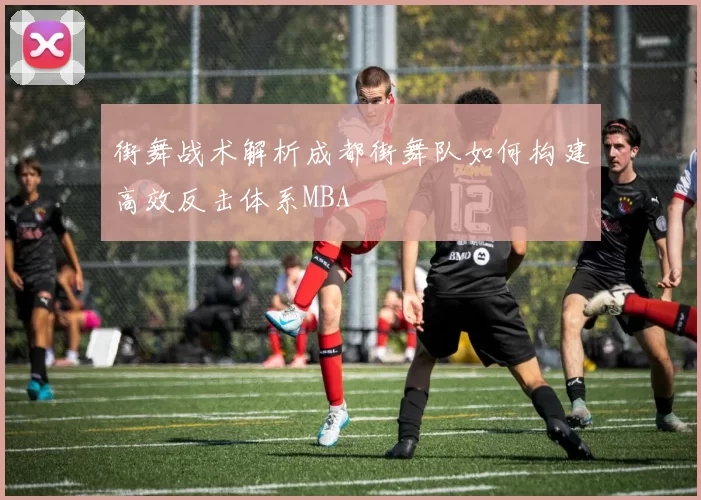街舞战术解析成都街舞队如何构建高效反击体系MBA