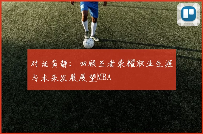 对话黄静：回顾王者荣耀职业生涯与未来发展展望MBA