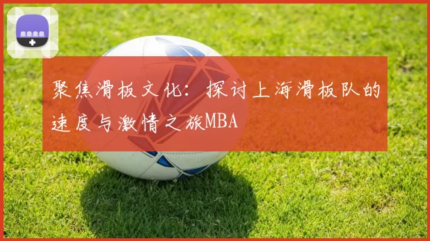 聚焦滑板文化：探讨上海滑板队的速度与激情之旅MBA