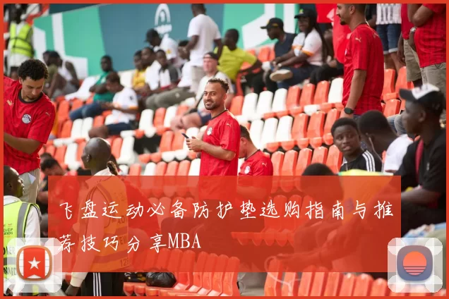 飞盘运动必备防护垫选购指南与推荐技巧分享MBA