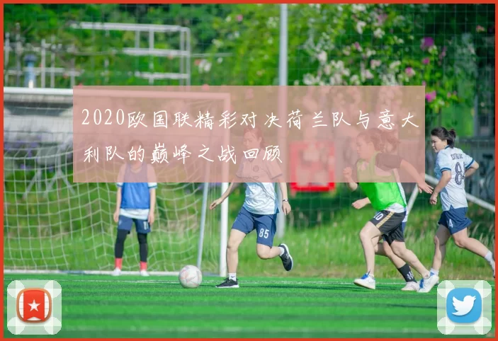 2020欧国联精彩对决荷兰队与意大利队的巅峰之战回顾