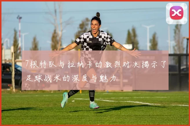 7根特队与拉纳卡的激烈对决揭示了足球战术的深度与魅力
