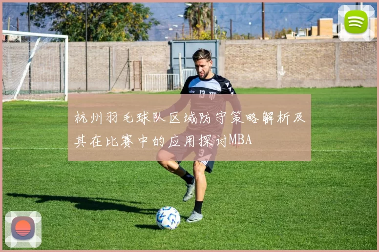 杭州羽毛球队区域防守策略解析及其在比赛中的应用探讨MBA