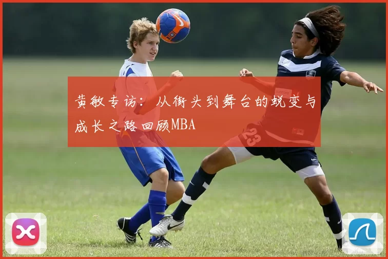 黄敏专访：从街头到舞台的蜕变与成长之路回顾MBA