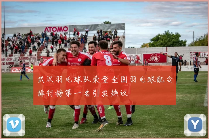 武汉羽毛球队荣登全国羽毛球配合排行榜第一名引发热议