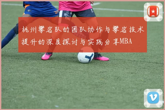 杭州攀岩队的团队协作与攀岩技术提升的深度探讨与实践分享MBA