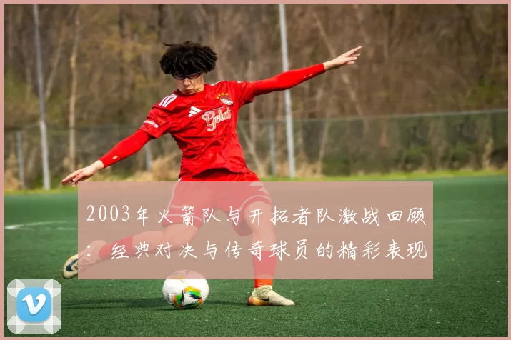 2003年火箭队与开拓者队激战回顾：经典对决与传奇球员的精彩表现