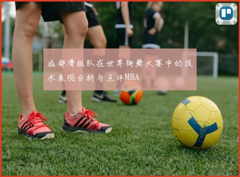 成都滑板队在世界街舞大赛中的技术表现分析与点评MBA