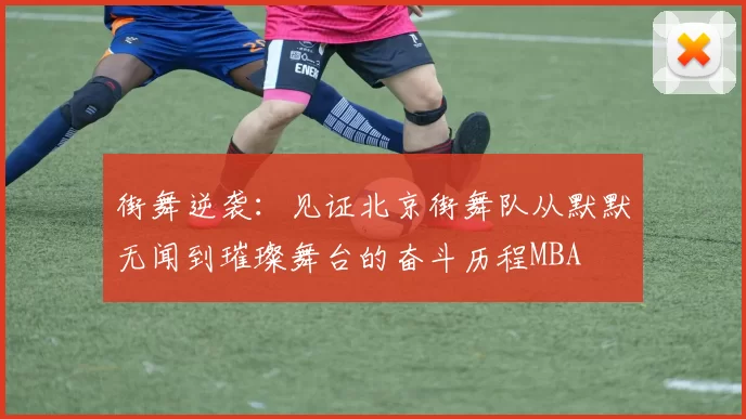 街舞逆袭：见证北京街舞队从默默无闻到璀璨舞台的奋斗历程MBA