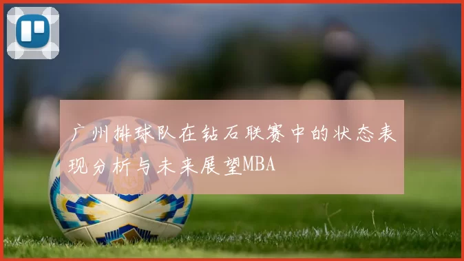 广州排球队在钻石联赛中的状态表现分析与未来展望MBA