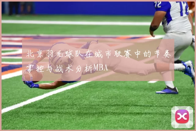 北京羽毛球队在城市联赛中的节奏掌控与战术分析MBA