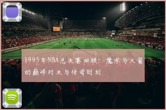 1995年NBA总决赛回顾：魔术与火箭的巅峰对决与传奇时刻