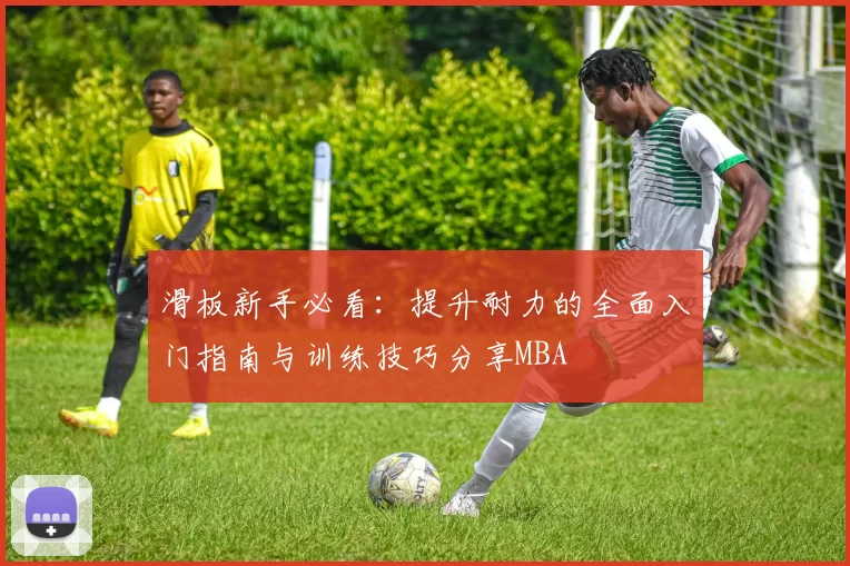 滑板新手必看：提升耐力的全面入门指南与训练技巧分享MBA