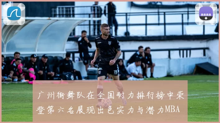 广州街舞队在全国耐力排行榜中荣登第六名展现出色实力与潜力MBA
