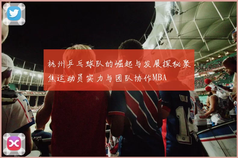 杭州乒乓球队的崛起与发展探秘聚焦运动员实力与团队协作MBA