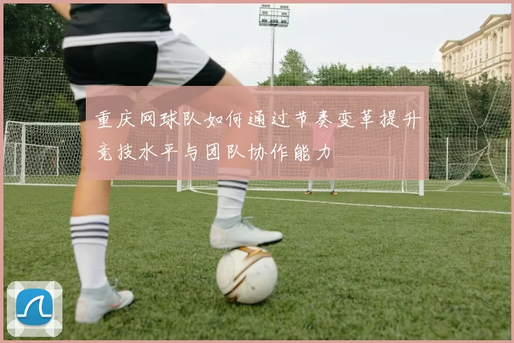 重庆网球队如何通过节奏变革提升竞技水平与团队协作能力