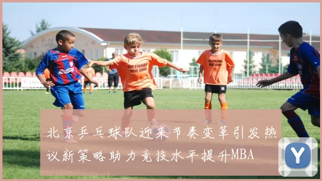 北京乒乓球队迎来节奏变革引发热议新策略助力竞技水平提升MBA