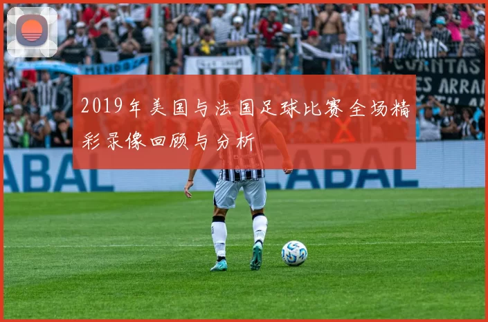 2019年美国与法国足球比赛全场精彩录像回顾与分析