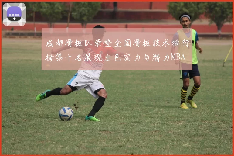 成都滑板队荣登全国滑板技术排行榜第十名展现出色实力与潜力MBA