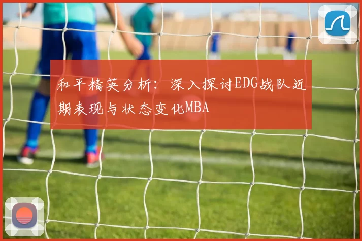 和平精英分析：深入探讨EDG战队近期表现与状态变化MBA