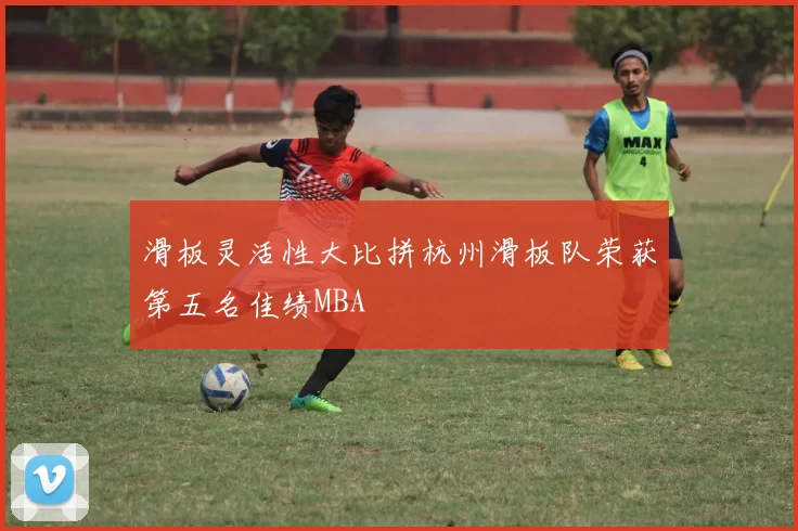 滑板灵活性大比拼杭州滑板队荣获第五名佳绩MBA