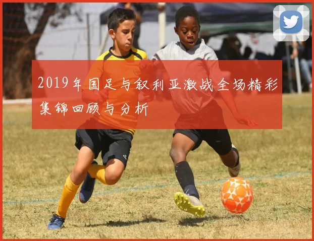 2019年国足与叙利亚激战全场精彩集锦回顾与分析