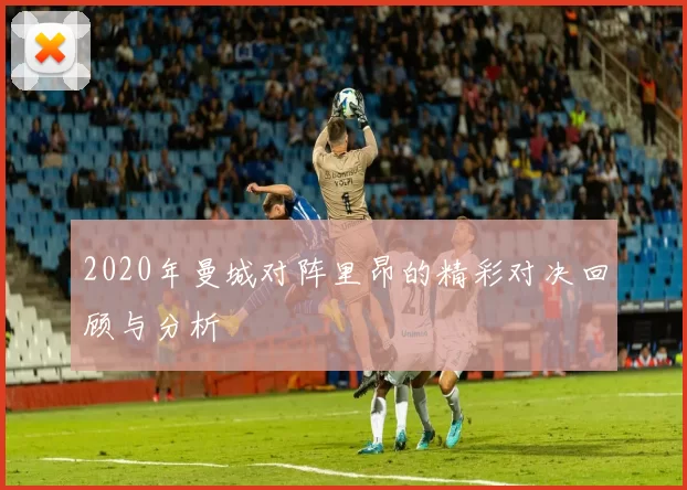 2020年曼城对阵里昂的精彩对决回顾与分析