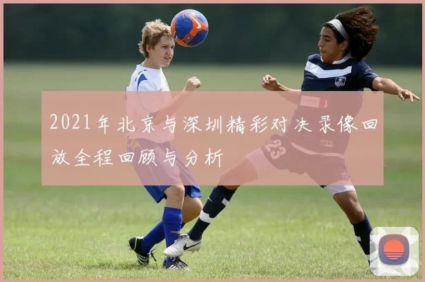 2021年北京与深圳精彩对决录像回放全程回顾与分析