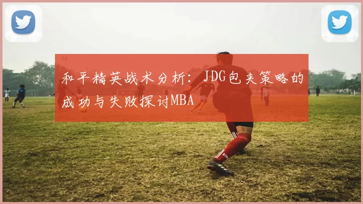 和平精英战术分析：JDG包夹策略的成功与失败探讨MBA