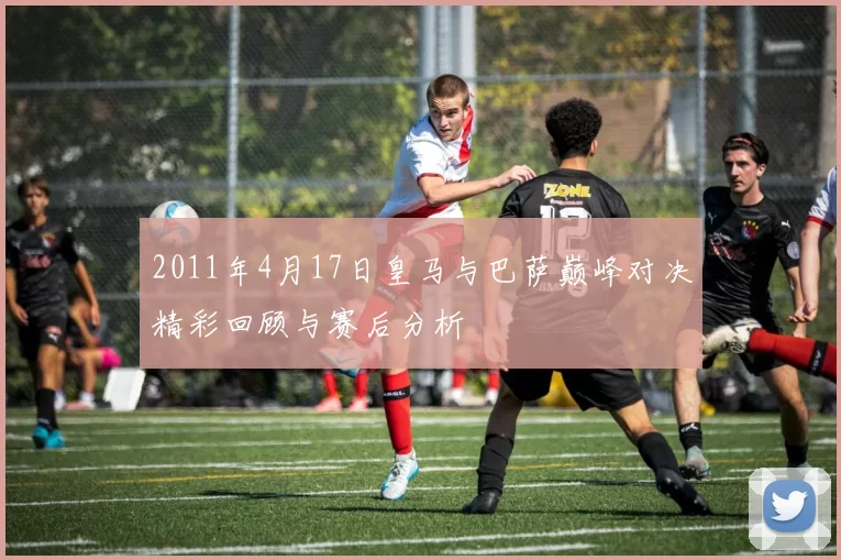 2011年4月17日皇马与巴萨巅峰对决精彩回顾与赛后分析